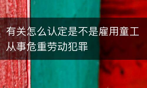 有关怎么认定是不是雇用童工从事危重劳动犯罪
