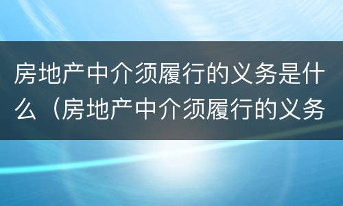房地产中介须履行的义务是什么（房地产中介须履行的义务是什么意思）