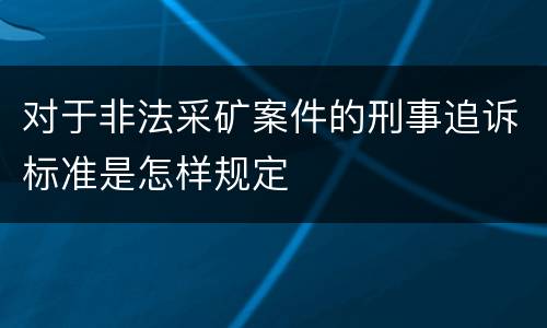 对于非法采矿案件的刑事追诉标准是怎样规定
