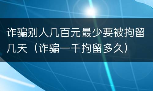 诈骗别人几百元最少要被拘留几天(诈骗一千拘留多久)