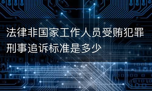法律非国家工作人员受贿犯罪刑事追诉标准是多少