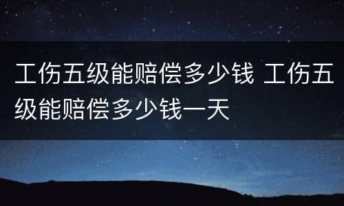 工伤五级能赔偿多少钱 工伤五级能赔偿多少钱一天