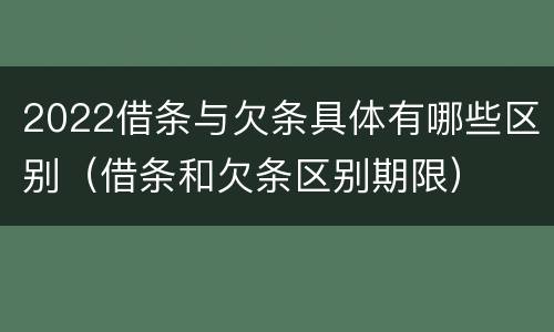 2022借条与欠条具体有哪些区别（借条和欠条区别期限）
