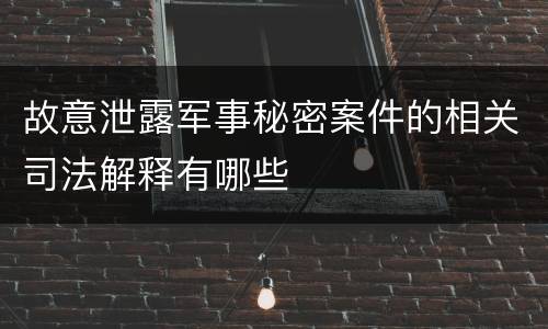 故意泄露军事秘密案件的相关司法解释有哪些