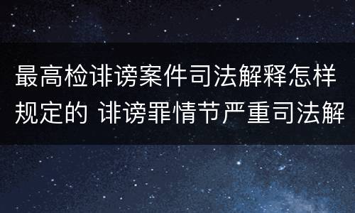 最高检诽谤案件司法解释怎样规定的 诽谤罪情节严重司法解释