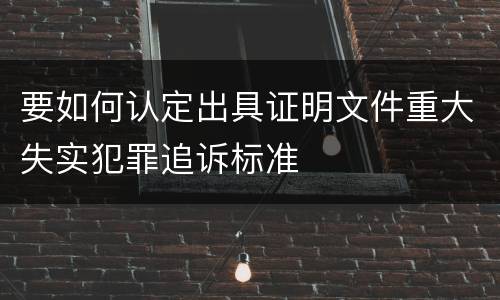 要如何认定出具证明文件重大失实犯罪追诉标准