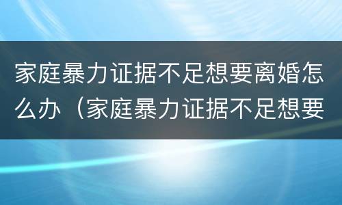 家庭暴力证据不足想要离婚怎么办（家庭暴力证据不足想要离婚怎么办理）