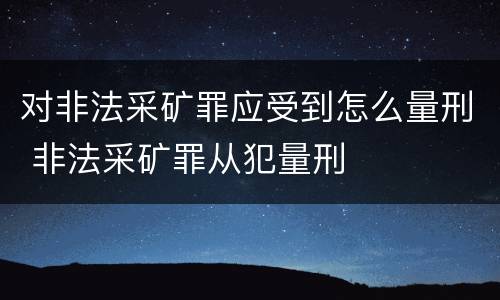 对非法采矿罪应受到怎么量刑 非法采矿罪从犯量刑