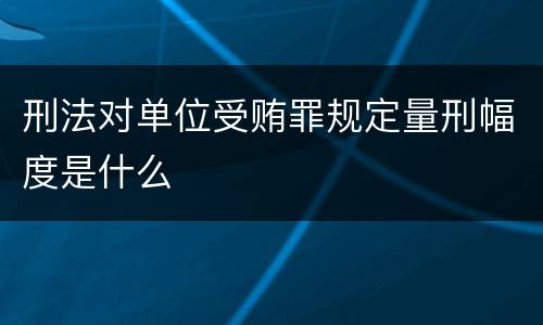 刑法对单位受贿罪规定量刑幅度是什么
