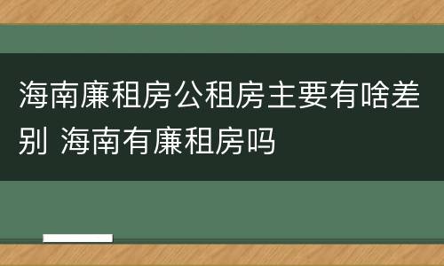 海南廉租房公租房主要有啥差别 海南有廉租房吗