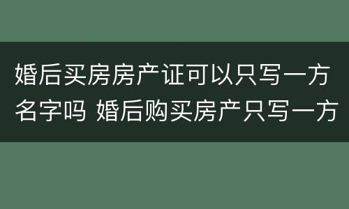婚后买房房产证可以只写一方名字吗 婚后购买房产只写一方名字