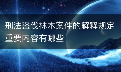 刑法盗伐林木案件的解释规定重要内容有哪些