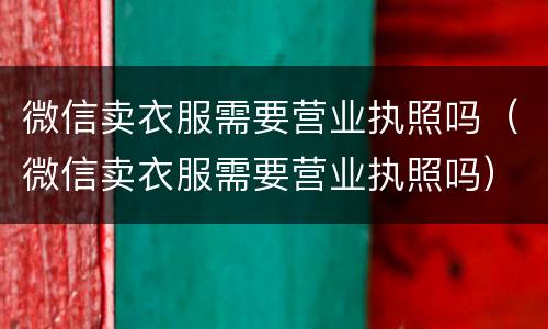 微信卖衣服需要营业执照吗（微信卖衣服需要营业执照吗）