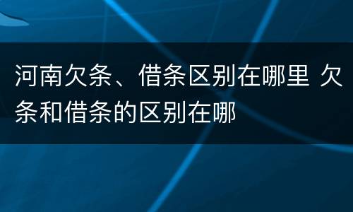 河南欠条、借条区别在哪里 欠条和借条的区别在哪