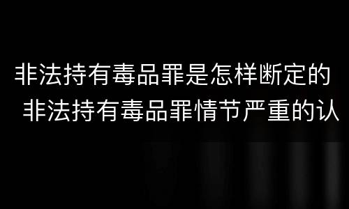 非法持有毒品罪是怎样断定的 非法持有毒品罪情节严重的认定