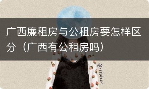 广西廉租房与公租房要怎样区分（广西有公租房吗）