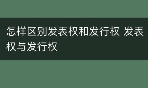 怎样区别发表权和发行权 发表权与发行权