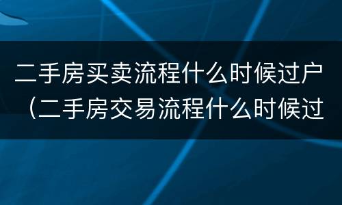 二手房买卖流程什么时候过户（二手房交易流程什么时候过户）