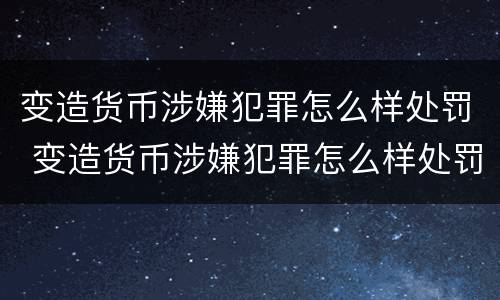 变造货币涉嫌犯罪怎么样处罚 变造货币涉嫌犯罪怎么样处罚的