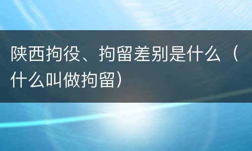 陕西拘役、拘留差别是什么（什么叫做拘留）