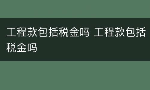 工程款包括税金吗 工程款包括税金吗
