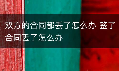 双方的合同都丢了怎么办 签了合同丢了怎么办