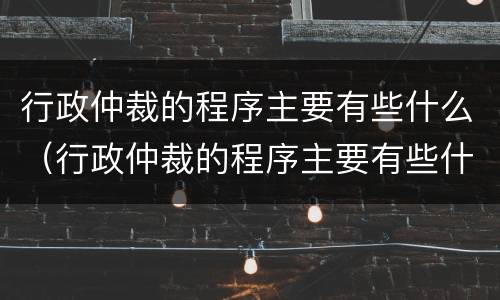 行政仲裁的程序主要有些什么（行政仲裁的程序主要有些什么规定）