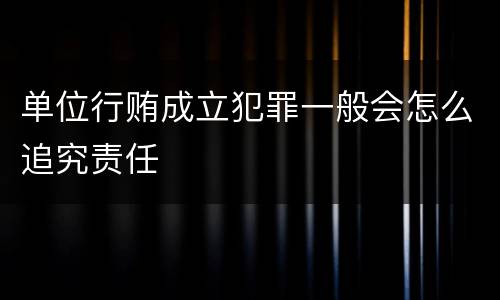 单位行贿成立犯罪一般会怎么追究责任