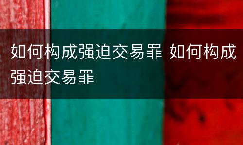 如何构成强迫交易罪 如何构成强迫交易罪
