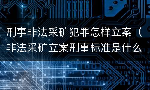 刑事非法采矿犯罪怎样立案（非法采矿立案刑事标准是什么）