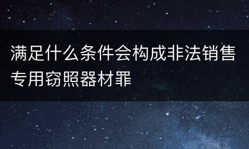 满足什么条件会构成非法销售专用窃照器材罪