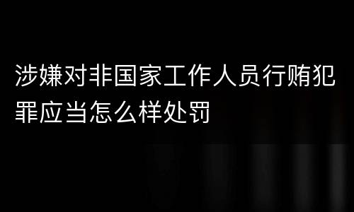 涉嫌对非国家工作人员行贿犯罪应当怎么样处罚