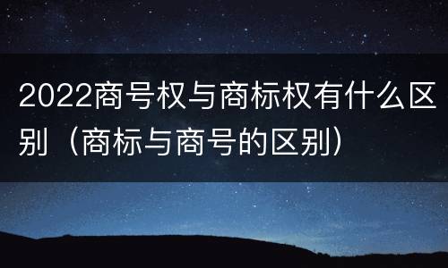 2022商号权与商标权有什么区别（商标与商号的区别）