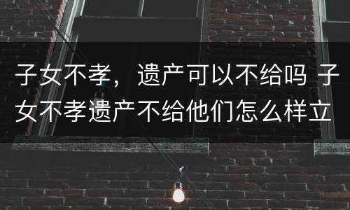 子女不孝，遗产可以不给吗 子女不孝遗产不给他们怎么样立遗嘱