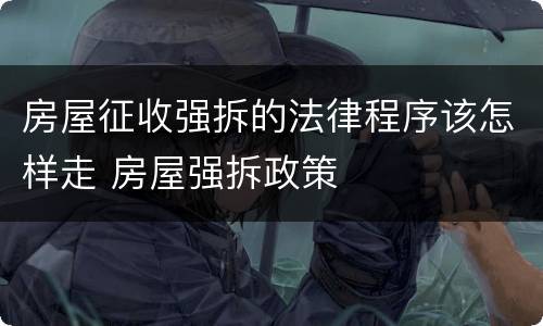 房屋征收强拆的法律程序该怎样走 房屋强拆政策