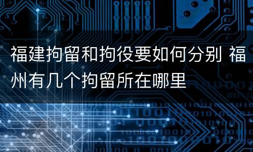 福建拘留和拘役要如何分别 福州有几个拘留所在哪里