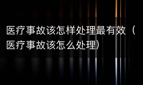 医疗事故该怎样处理最有效（医疗事故该怎么处理）