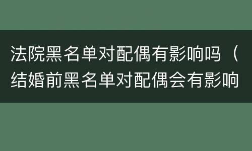 法院黑名单对配偶有影响吗（结婚前黑名单对配偶会有影响）
