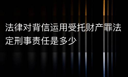 法律对背信运用受托财产罪法定刑事责任是多少