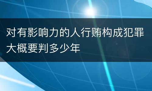 对有影响力的人行贿构成犯罪大概要判多少年