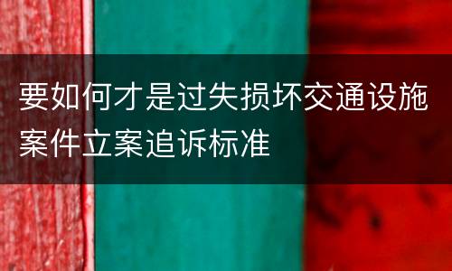 要如何才是过失损坏交通设施案件立案追诉标准