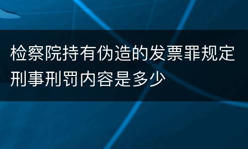 检察院持有伪造的发票罪规定刑事刑罚内容是多少