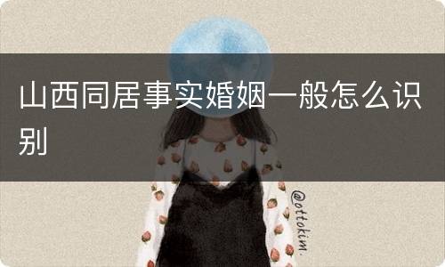 山西同居事实婚姻一般怎么识别