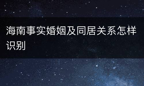海南事实婚姻及同居关系怎样识别
