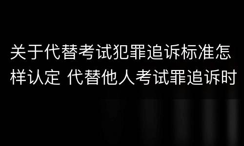 关于代替考试犯罪追诉标准怎样认定 代替他人考试罪追诉时效