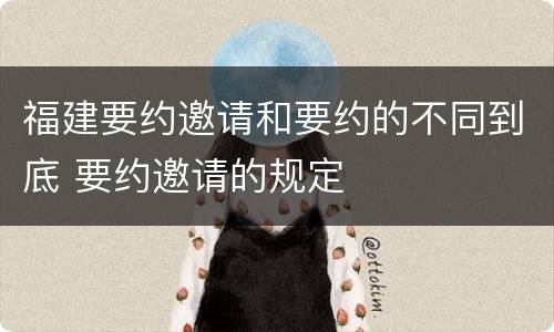 福建要约邀请和要约的不同到底 要约邀请的规定