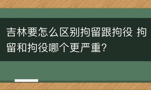 吉林要怎么区别拘留跟拘役 拘留和拘役哪个更严重?