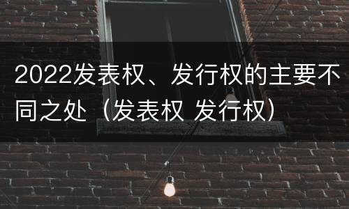 2022发表权、发行权的主要不同之处（发表权 发行权）