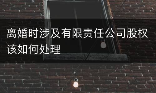 离婚时涉及有限责任公司股权该如何处理