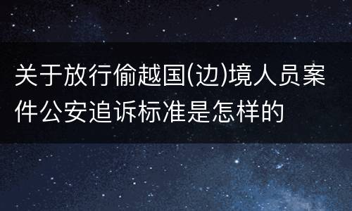 关于放行偷越国(边)境人员案件公安追诉标准是怎样的